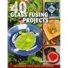 40 Great Glass Fusing Projects
